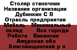 Столяр-станочник › Название организации ­ Дубинкин С.В. › Отрасль предприятия ­ Мебель › Минимальный оклад ­ 1 - Все города Работа » Вакансии   . Амурская обл.,Благовещенский р-н